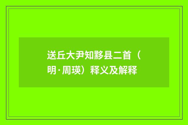 送丘大尹知黟县二首（明·周瑛）释义及解释