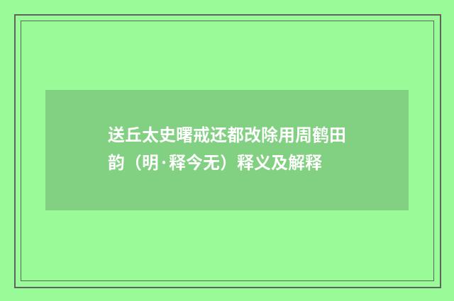 送丘太史曙戒还都改除用周鹤田韵（明·释今无）释义及解释