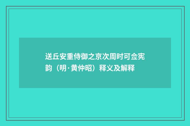 送丘安重侍御之京次周时可佥宪韵（明·黄仲昭）释义及解释
