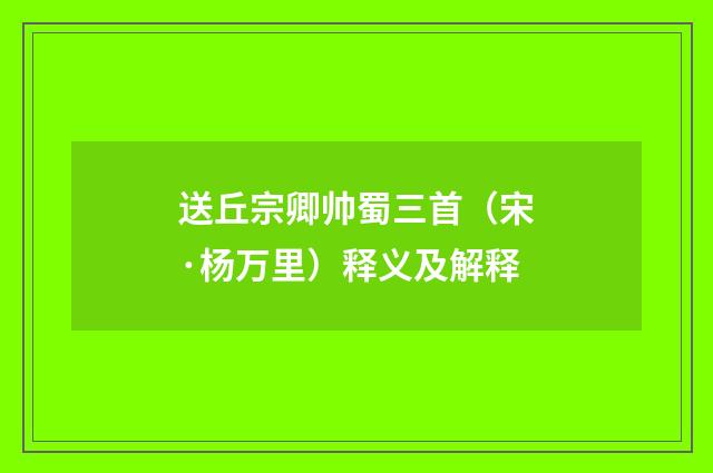 送丘宗卿帅蜀三首（宋·杨万里）释义及解释