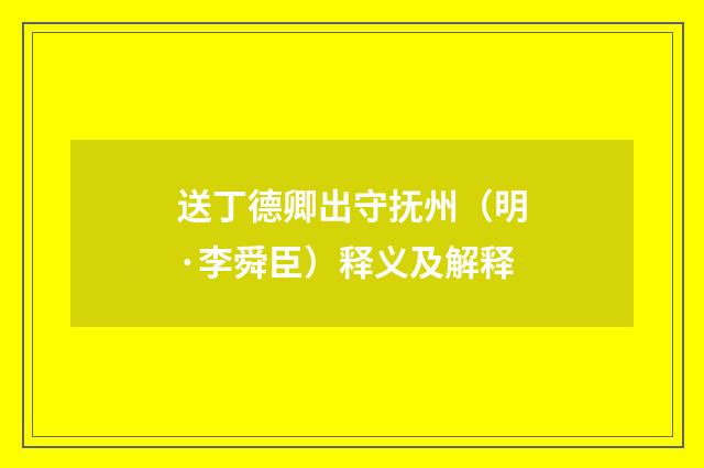 送丁德卿出守抚州（明·李舜臣）释义及解释