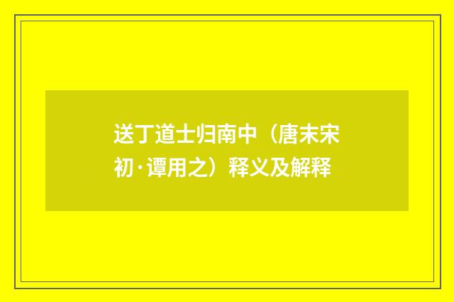 送丁道士归南中（唐末宋初·谭用之）释义及解释
