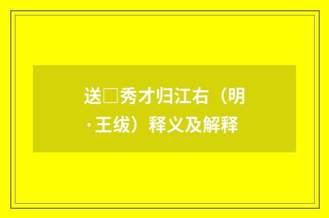 送□秀才归江右（明·王绂）释义及解释