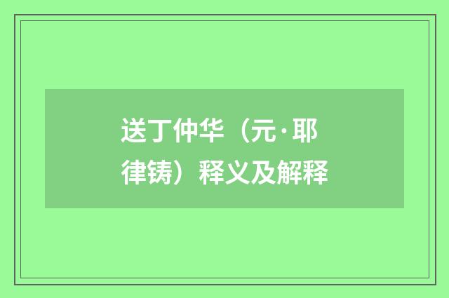 送丁仲华（元·耶律铸）释义及解释