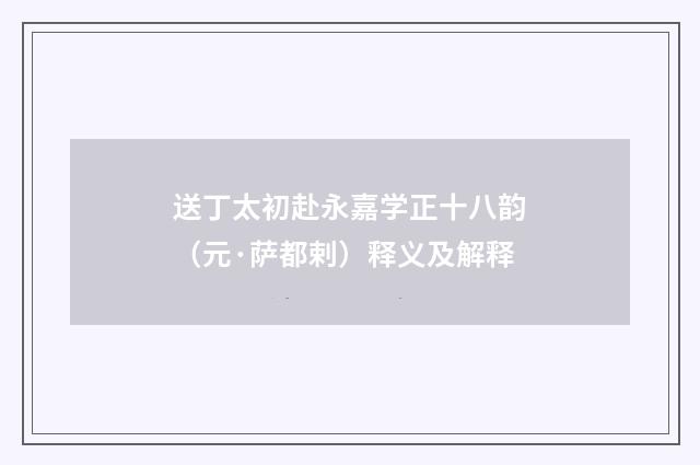 送丁太初赴永嘉学正十八韵（元·萨都剌）释义及解释