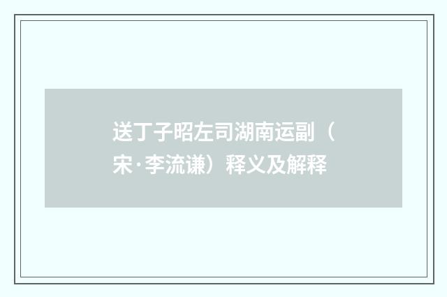 送丁子昭左司湖南运副（宋·李流谦）释义及解释