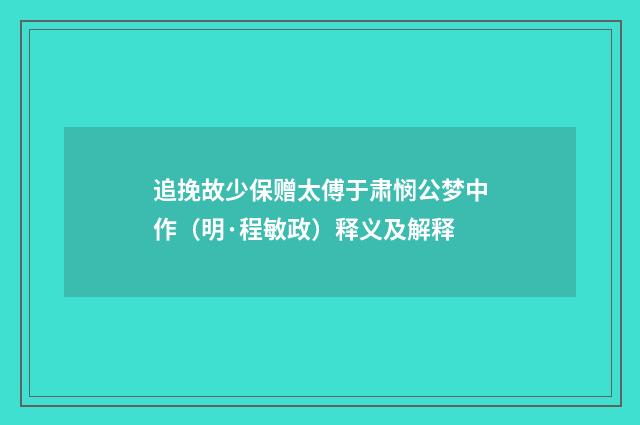 追挽故少保赠太傅于肃悯公梦中作（明·程敏政）释义及解释