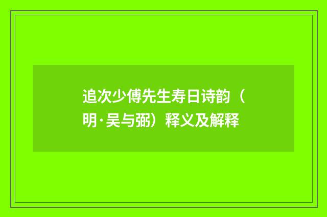 追次少傅先生寿日诗韵（明·吴与弼）释义及解释