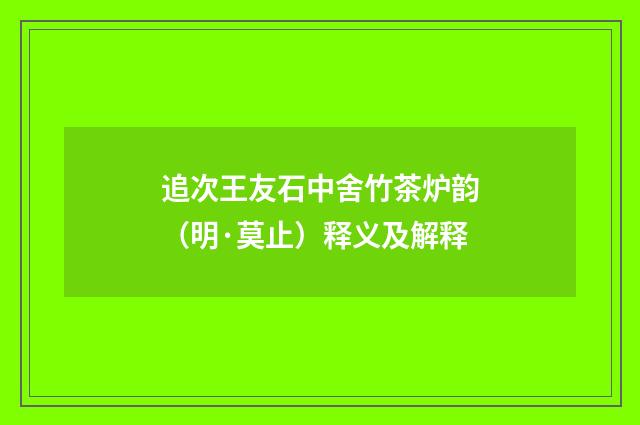 追次王友石中舍竹茶炉韵（明·莫止）释义及解释