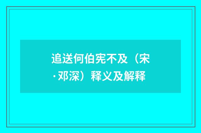 追送何伯宪不及（宋·邓深）释义及解释