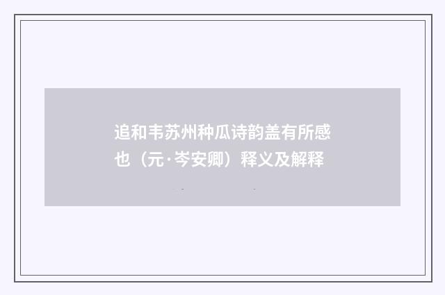 追和韦苏州种瓜诗韵盖有所感也（元·岑安卿）释义及解释