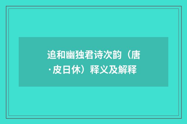 追和幽独君诗次韵（唐·皮日休）释义及解释
