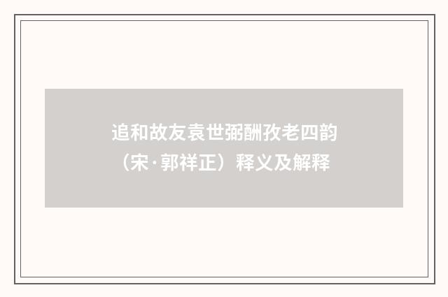 追和故友袁世弼酬孜老四韵（宋·郭祥正）释义及解释