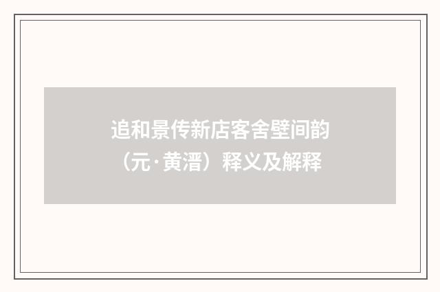追和景传新店客舍壁间韵（元·黄溍）释义及解释