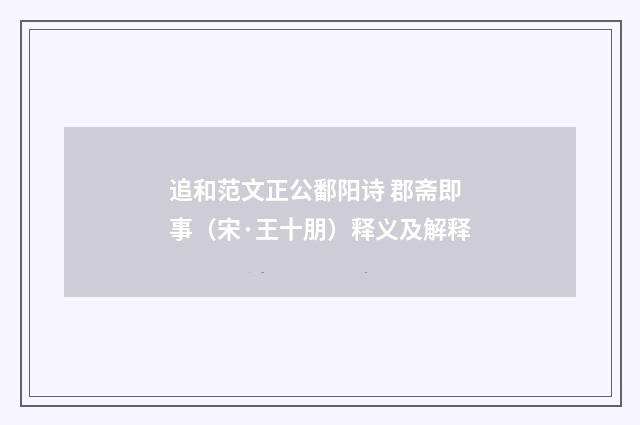 追和范文正公鄱阳诗 郡斋即事（宋·王十朋）释义及解释