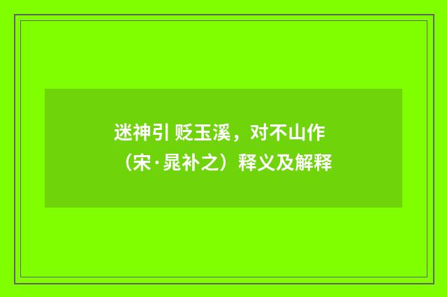 迷神引 贬玉溪，对不山作（宋·晁补之）释义及解释