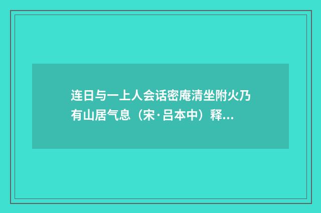 连日与一上人会话密庵清坐附火乃有山居气息（宋·吕本中）释义及解释
