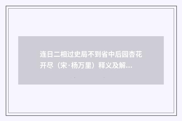连日二相过史局不到省中后园杏花开尽（宋·杨万里）释义及解释