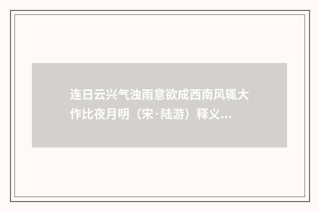 连日云兴气浊雨意欲成西南风辄大作比夜月明（宋·陆游）释义及解释