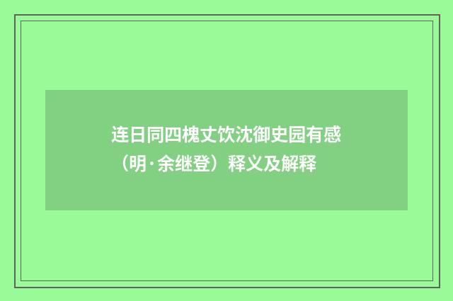 连日同四槐丈饮沈御史园有感（明·余继登）释义及解释