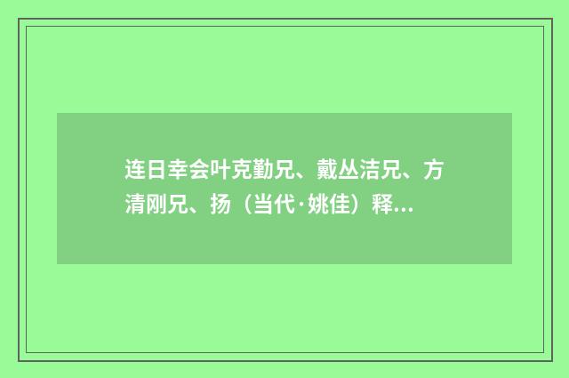 连日幸会叶克勤兄、戴丛洁兄、方清刚兄、扬（当代·姚佳）释义及解释