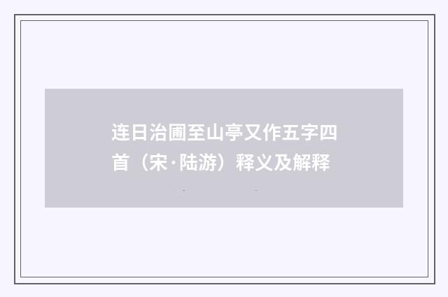 连日治圃至山亭又作五字四首（宋·陆游）释义及解释