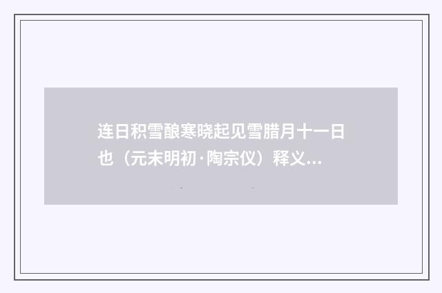 连日积雪酿寒晓起见雪腊月十一日也（元末明初·陶宗仪）释义及解释