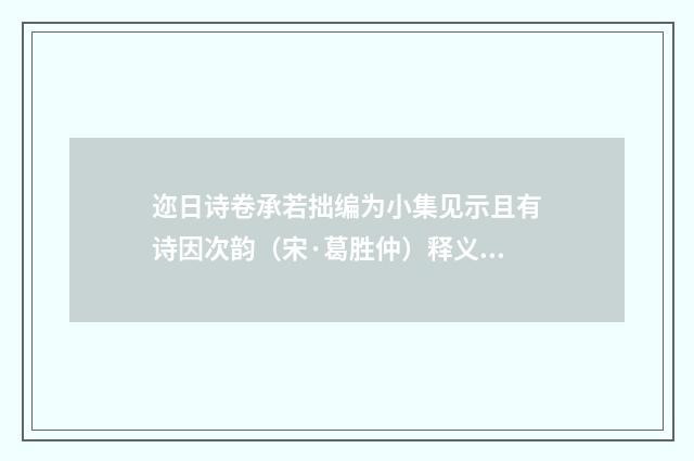 迩日诗卷承若拙编为小集见示且有诗因次韵（宋·葛胜仲）释义及解释