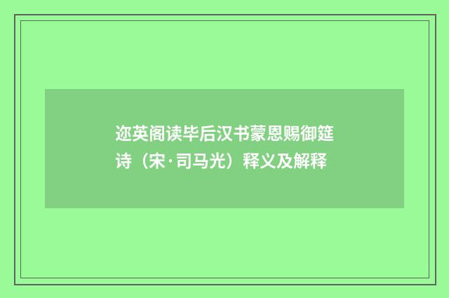 迩英阁读毕后汉书蒙恩赐御筵诗（宋·司马光）释义及解释