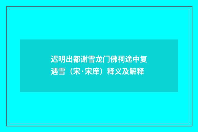 迟明出都谢雪龙门佛祠途中复遇雪（宋·宋庠）释义及解释