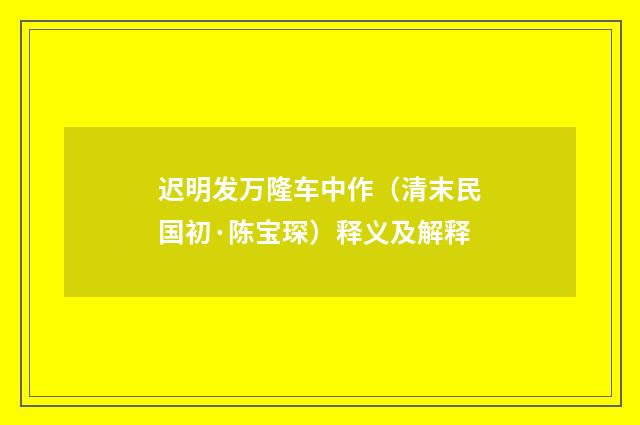 迟明发万隆车中作（清末民国初·陈宝琛）释义及解释