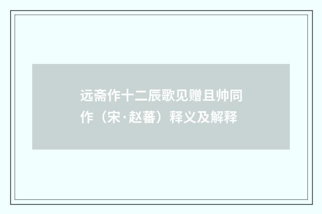 远斋作十二辰歌见赠且帅同作（宋·赵蕃）释义及解释
