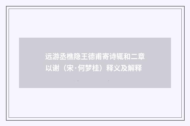 远游丞樵隐王德甫寄诗辄和二章以谢（宋·何梦桂）释义及解释