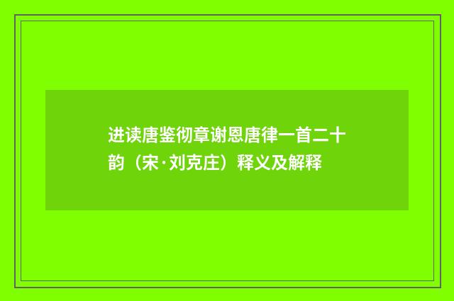 进读唐鉴彻章谢恩唐律一首二十韵（宋·刘克庄）释义及解释