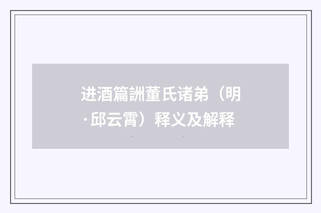 进酒篇詶董氏诸弟（明·邱云霄）释义及解释