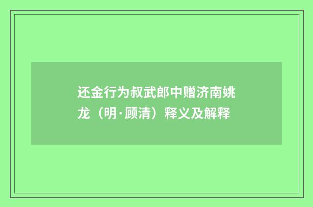 还金行为叔武郎中赠济南姚龙（明·顾清）释义及解释