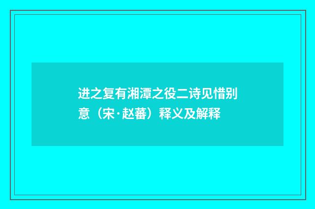 进之复有湘潭之役二诗见惜别意（宋·赵蕃）释义及解释