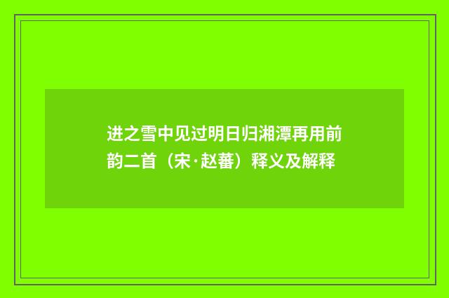 进之雪中见过明日归湘潭再用前韵二首（宋·赵蕃）释义及解释