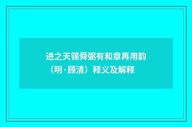 进之天锡舜弼有和章再用韵（明·顾清）释义及解释