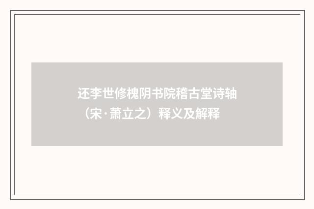 还李世修槐阴书院稽古堂诗轴（宋·萧立之）释义及解释