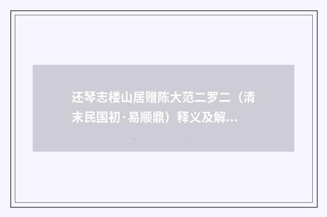 还琴志楼山居赠陈大范二罗二（清末民国初·易顺鼎）释义及解释