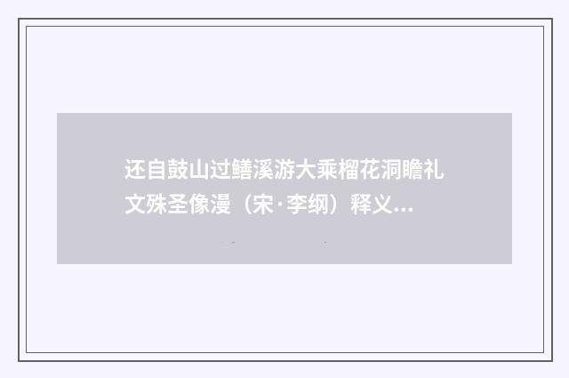 还自鼓山过鳝溪游大乘榴花洞瞻礼文殊圣像漫（宋·李纲）释义及解释