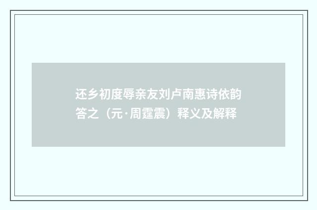 还乡初度辱亲友刘卢南惠诗依韵答之（元·周霆震）释义及解释