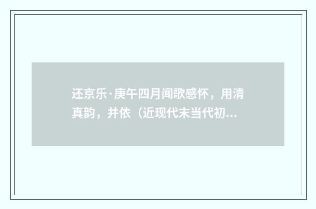 还京乐·庚午四月闻歌感怀，用清真韵，并依（近现代末当代初·袁荣法）释义及解释