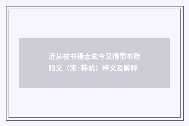 近从校书得太玄今又得蜀本欧阳文（宋·韩淲）释义及解释