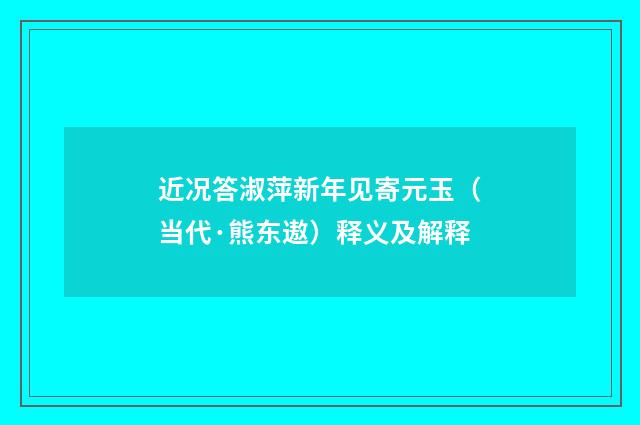 近况答淑萍新年见寄元玉（当代·熊东遨）释义及解释