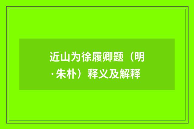 近山为徐履卿题（明·朱朴）释义及解释