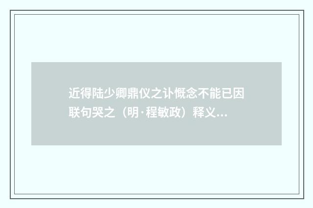近得陆少卿鼎仪之讣慨念不能已因联句哭之（明·程敏政）释义及解释