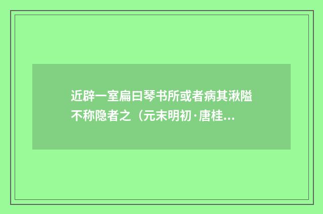 近辟一室扁曰琴书所或者病其湫隘不称隐者之（元末明初·唐桂芳）释义及解释