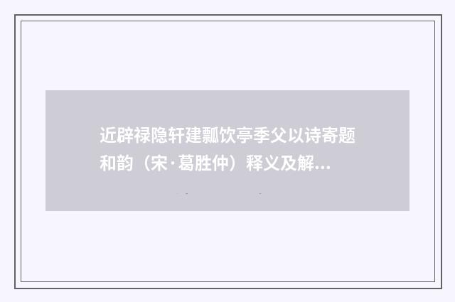 近辟禄隐轩建瓢饮亭季父以诗寄题和韵（宋·葛胜仲）释义及解释